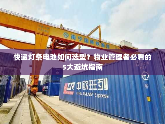快递灯条电池如何选型?物业管理者必看的5大避坑指南 快递灯条电池如何选型?物业管理者必看的5大避坑指南