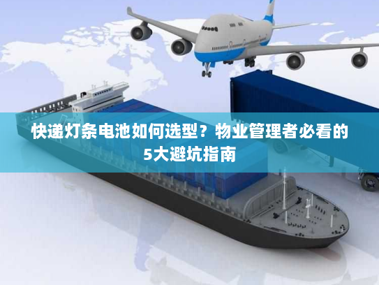 快递灯条电池如何选型?物业管理者必看的5大避坑指南 快递灯条电池如何选型?物业管理者必看的5大避坑指南