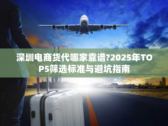 深圳电商货代哪家靠谱?2025年TOP5筛选标准与避坑指南 深圳电商货代哪家靠谱?2025年TOP5筛选标准与避坑指南