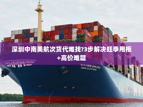深圳中南美航次货代难找?3步解决旺季甩柜+高价难题 深圳中南美航次货代难找?3步解决旺季甩柜+高价难题