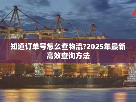 知道订单号怎么查物流?2025年最新高效查询方法