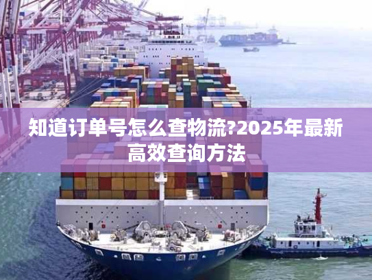 知道订单号怎么查物流?2025年最新高效查询方法
