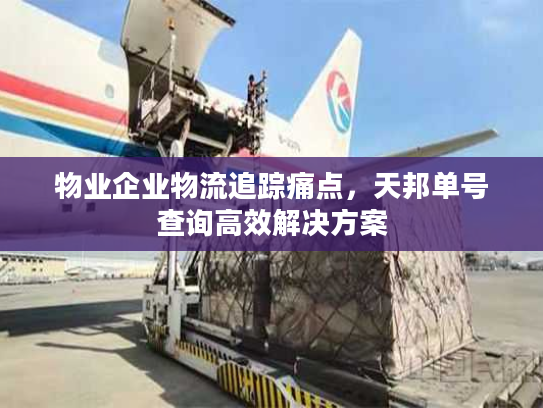 物业企业物流追踪痛点，天邦单号查询高效解决方案