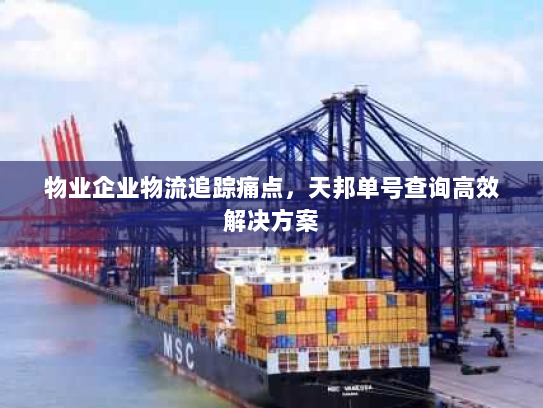 物业企业物流追踪痛点,天邦单号查询高效解决方案 物业企业物流追踪痛点,天邦单号查询高效解决方案