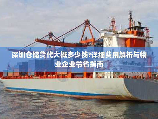 深圳仓储货代大概多少钱?详细费用解析与物业企业节省指南 深圳仓储货代大概多少钱?详细费用解析与物业企业节省指南