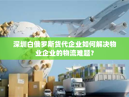 深圳白俄罗斯货代企业如何解决物业企业的物流难题？