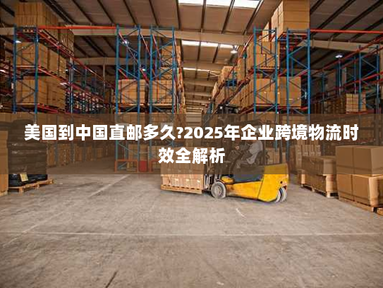 美国到中国直邮多久?2025年企业跨境物流时效全解析 美国到中国直邮多久?2025年企业跨境物流时效全解析