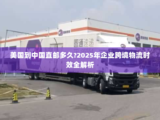 美国到中国直邮多久?2025年企业跨境物流时效全解析 美国到中国直邮多久?2025年企业跨境物流时效全解析