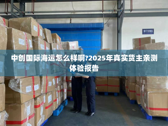 中创国际海运怎么样啊?2025年真实货主亲测体验报告