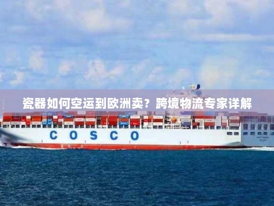 瓷器如何空运到欧洲卖?跨境物流专家详解 瓷器如何空运到欧洲卖?跨境物流专家详解