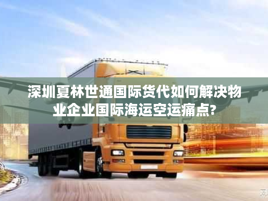 深圳夏林世通国际货代如何解决物业企业国际海运空运痛点? 深圳夏林世通国际货代如何解决物业企业国际海运空运痛点?