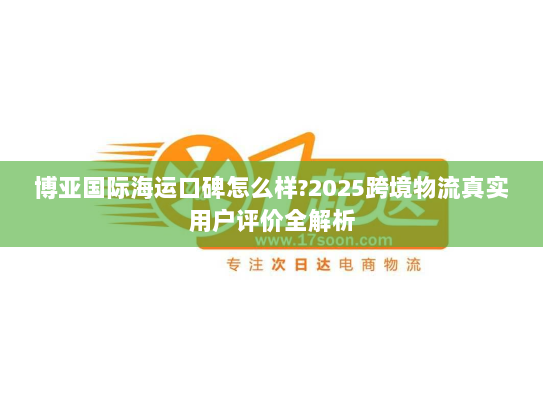 博亚国际海运口碑怎么样?2025跨境物流真实用户评价全解析 博亚国际海运口碑怎么样?2025跨境物流真实用户评价全解析