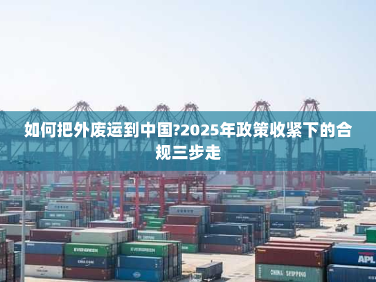如何把外废运到中国?2025年政策收紧下的合规三步走 如何把外废运到中国?2025年政策收紧下的合规三步走