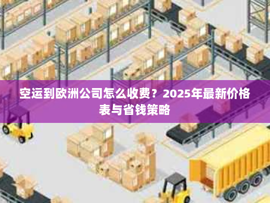 空运到欧洲公司怎么收费?2025年最新价格表与省钱策略 空运到欧洲公司怎么收费?2025年最新价格表与省钱策略