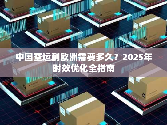 中国空运到欧洲需要多久？2025年时效优化全指南