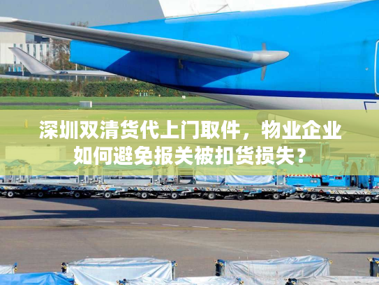 深圳双清货代上门取件,物业企业如何避免报关被扣货损失? 深圳双清货代上门取件,物业企业如何避免报关被扣货损失?
