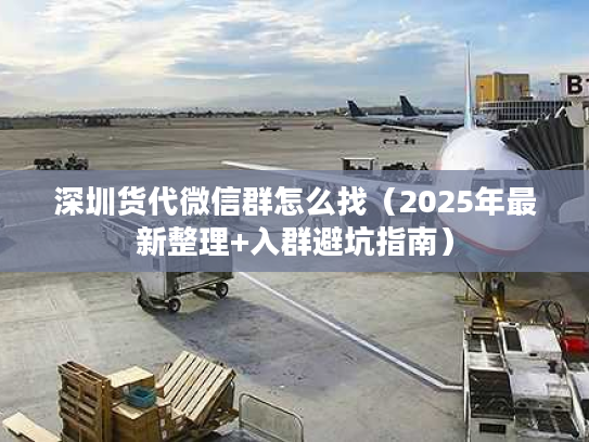 深圳货代微信群怎么找（2025年最新整理+入群避坑指南）