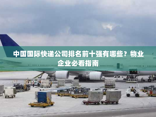 中国国际快递公司排名前十强有哪些？物业企业必看指南