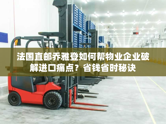 法国直邮乔雅登如何帮物业企业破解进口痛点?省钱省时秘诀 法国直邮乔雅登如何帮物业企业破解进口痛点?省钱省时秘诀