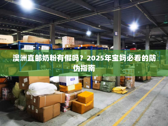 澳洲直邮奶粉有假吗？2025年宝妈必看的防伪指南