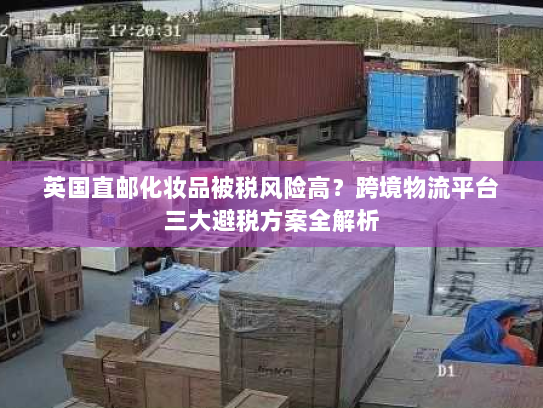 英国直邮化妆品被税风险高？跨境物流平台三大避税方案全解析