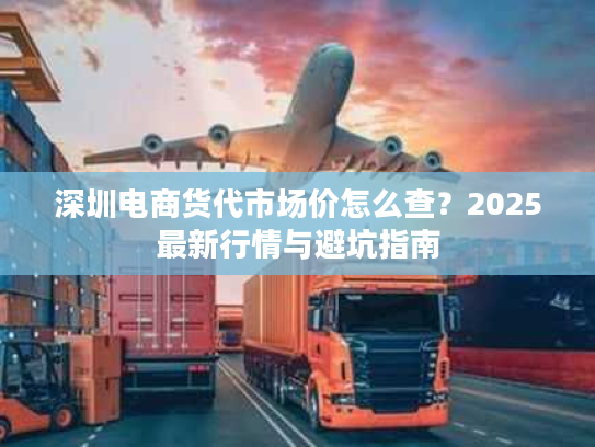 深圳电商货代市场价怎么查?2025最新行情与避坑指南 深圳电商货代市场价怎么查?2025最新行情与避坑指南
