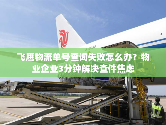 飞鹰物流单号查询失败怎么办？物业企业3分钟解决查件焦虑