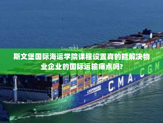 斯文堡国际海运学院课程设置真的能解决物业企业的国际运输痛点吗?