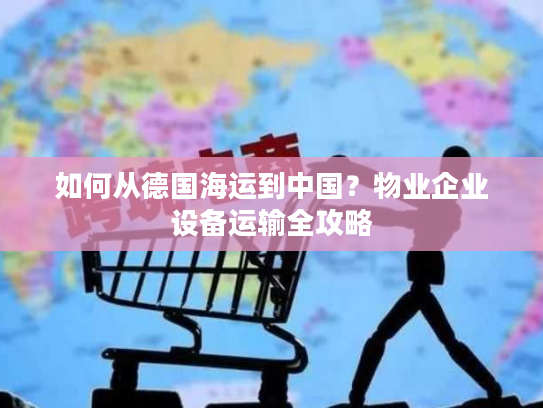 如何从德国海运到中国？物业企业设备运输全攻略