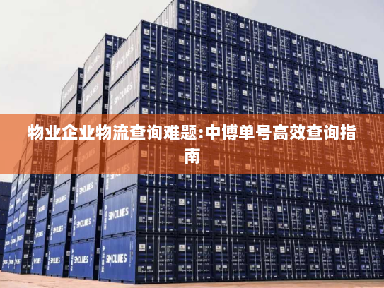物业企业物流查询难题:中博单号高效查询指南