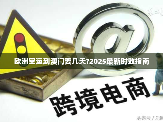 欧洲空运到澳门要几天?2025最新时效指南 欧洲空运到澳门要几天?2025最新时效指南