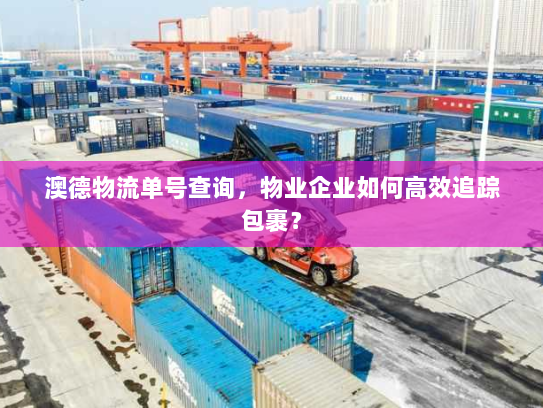 澳德物流单号查询,物业企业如何高效追踪包裹? 澳德物流单号查询,物业企业如何高效追踪包裹?