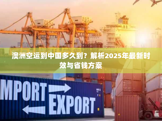 澳洲空运到中国多久到？解析2025年最新时效与省钱方案