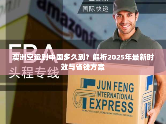 澳洲空运到中国多久到？解析2025年最新时效与省钱方案