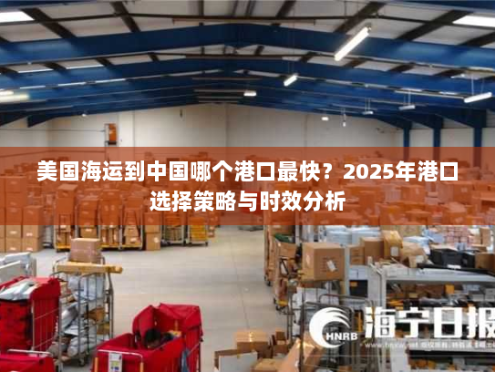 美国海运到中国哪个港口最快?2025年港口选择策略与时效分析 美国海运到中国哪个港口最快?2025年港口选择策略与时效分析