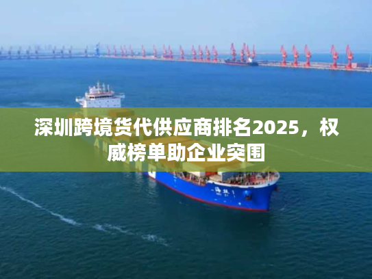 深圳跨境货代供应商排名2025，权威榜单助企业突围