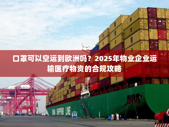 口罩可以空运到欧洲吗?2025年物业企业运输医疗物资的合规攻略 口罩可以空运到欧洲吗?2025年物业企业运输医疗物资的合规攻略