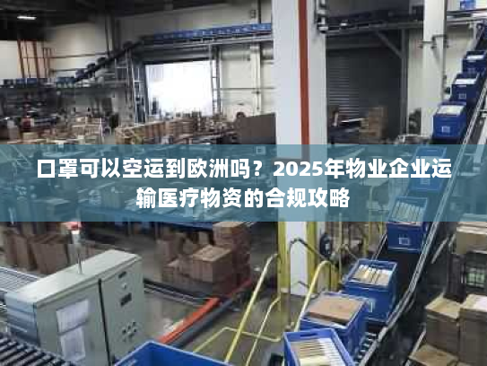 口罩可以空运到欧洲吗?2025年物业企业运输医疗物资的合规攻略 口罩可以空运到欧洲吗?2025年物业企业运输医疗物资的合规攻略