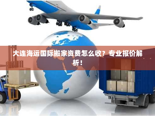 大连海运国际搬家资费怎么收？专业报价解析！