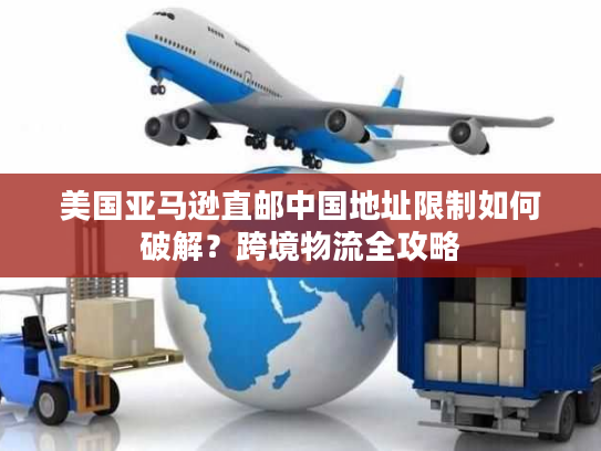 美国亚马逊直邮中国地址限制如何破解？跨境物流全攻略
