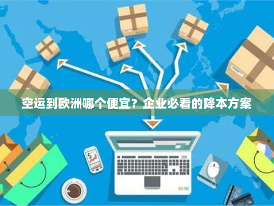 空运到欧洲哪个便宜?企业必看的降本方案 空运到欧洲哪个便宜?企业必看的降本方案