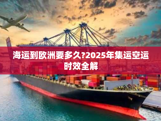 海运到欧洲要多久?2025年集运空运时效全解 海运到欧洲要多久?2025年集运空运时效全解