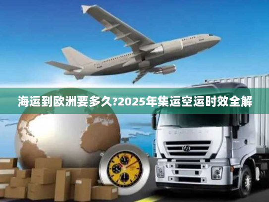 海运到欧洲要多久?2025年集运空运时效全解 海运到欧洲要多久?2025年集运空运时效全解
