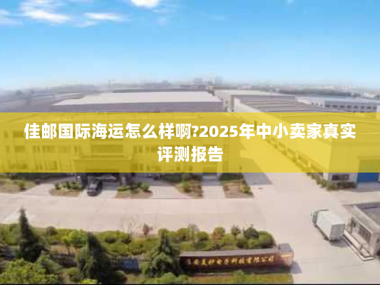 佳邮国际海运怎么样啊?2025年中小卖家真实评测报告 佳邮国际海运怎么样啊?2025年中小卖家真实评测报告
