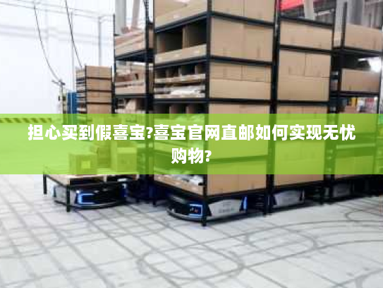 担心买到假喜宝?喜宝官网直邮如何实现无忧购物? 担心买到假喜宝?喜宝官网直邮如何实现无忧购物?