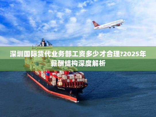 深圳国际货代业务部工资多少才合理?2025年薪酬结构深度解析
