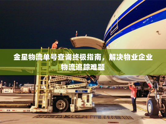 金星物流单号查询终极指南,解决物业企业物流追踪难题 金星物流单号查询终极指南,解决物业企业物流追踪难题