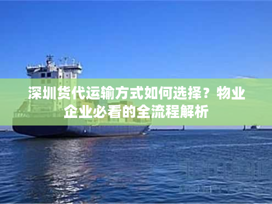 深圳货代运输方式如何选择?物业企业必看的全流程解析 深圳货代运输方式如何选择?物业企业必看的全流程解析