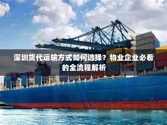 深圳货代运输方式如何选择?物业企业必看的全流程解析 深圳货代运输方式如何选择?物业企业必看的全流程解析