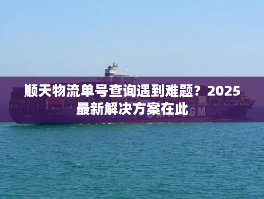 顺天物流单号查询遇到难题？2025最新解决方案在此